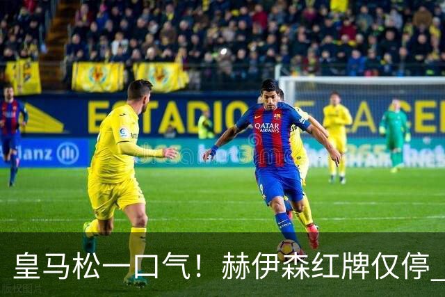 皇马松一口气！赫伊森红牌仅停 1 场，躲过长期禁赛，能够赶上西班牙德比！